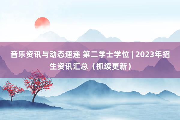 音乐资讯与动态速递 第二学士学位 | 2023年招生资讯汇总（抓续更新）