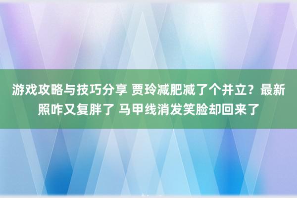 游戏攻略与技巧分享 贾玲减肥减了个并立？最新照咋又复胖了 马甲线消发笑脸却回来了