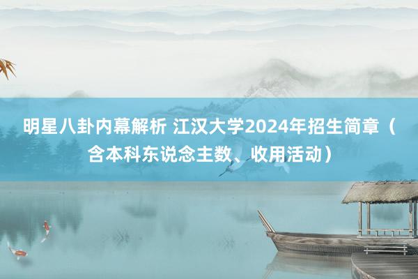 明星八卦内幕解析 江汉大学2024年招生简章（含本科东说念主数、收用活动）