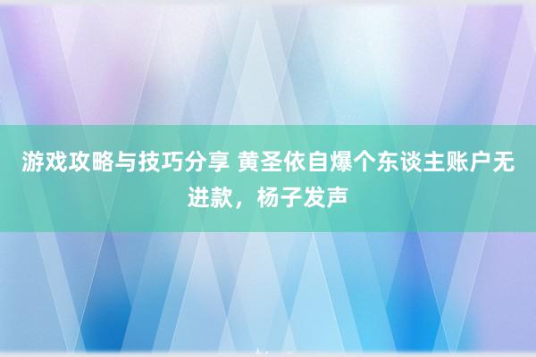 游戏攻略与技巧分享 黄圣依自爆个东谈主账户无进款，杨子发声