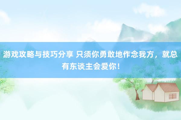 游戏攻略与技巧分享 只须你勇敢地作念我方，就总有东谈主会爱你！