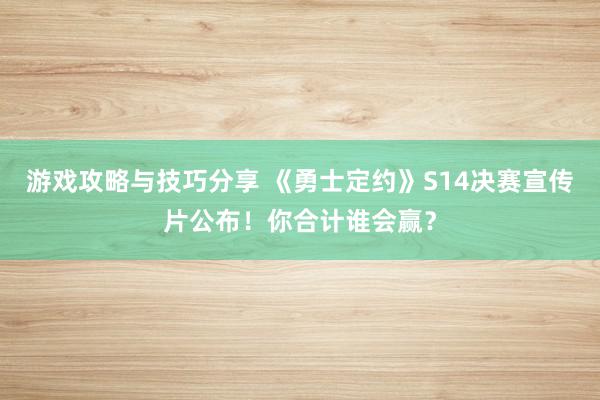 游戏攻略与技巧分享 《勇士定约》S14决赛宣传片公布！你合计谁会赢？