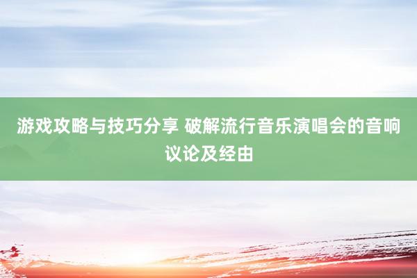 游戏攻略与技巧分享 破解流行音乐演唱会的音响议论及经由