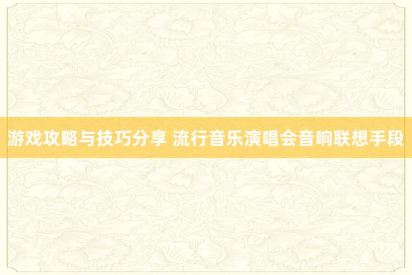 游戏攻略与技巧分享 流行音乐演唱会音响联想手段