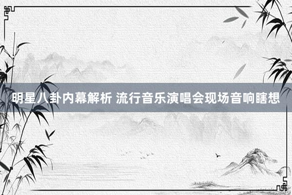 明星八卦内幕解析 流行音乐演唱会现场音响瞎想