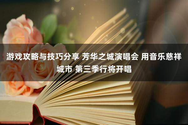 游戏攻略与技巧分享 芳华之城演唱会 用音乐慈祥城市 第三季行将开唱