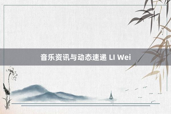 音乐资讯与动态速递 LI Wei