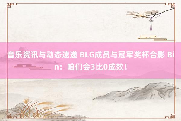 音乐资讯与动态速递 BLG成员与冠军奖杯合影 Bin：咱们会3比0成效！