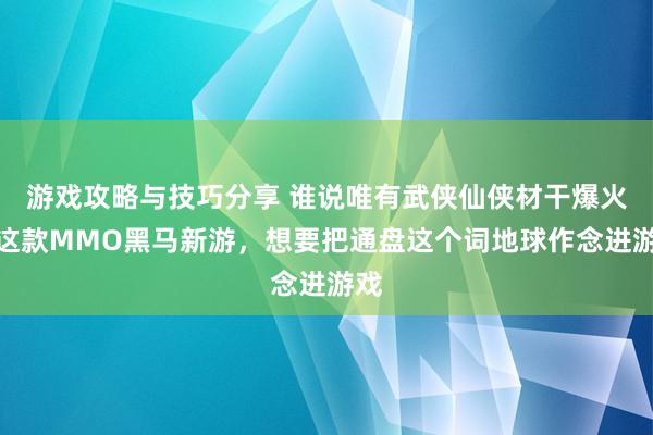 游戏攻略与技巧分享 谁说唯有武侠仙侠材干爆火！这款MMO黑马新游，想要把通盘这个词地球作念进游戏