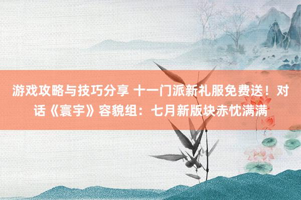 游戏攻略与技巧分享 十一门派新礼服免费送！对话《寰宇》容貌组：七月新版块赤忱满满