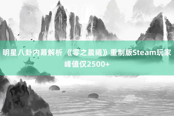 明星八卦内幕解析 《零之晨曦》重制版Steam玩家峰值仅2500+