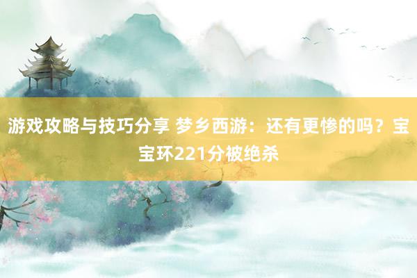 游戏攻略与技巧分享 梦乡西游：还有更惨的吗？宝宝环221分被绝杀