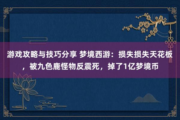 游戏攻略与技巧分享 梦境西游：损失损失天花板，被九色鹿怪物反震死，掉了1亿梦境币