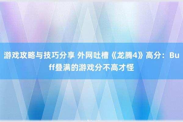 游戏攻略与技巧分享 外网吐槽《龙腾4》高分：Buff叠满的游戏分不高才怪