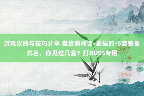 游戏攻略与技巧分享 盘货黑神话-最强的-5套装备排名，你见过几套？打BOSS专用