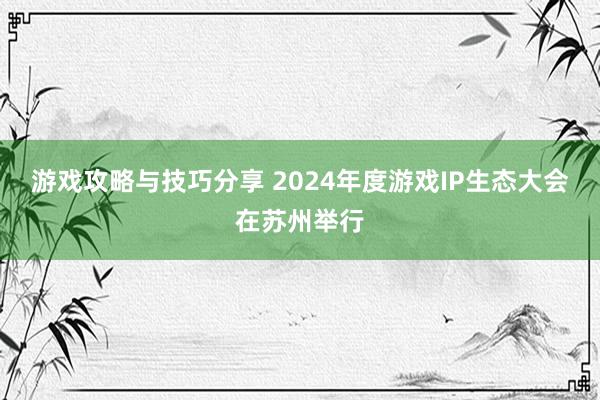 游戏攻略与技巧分享 2024年度游戏IP生态大会在苏州举行