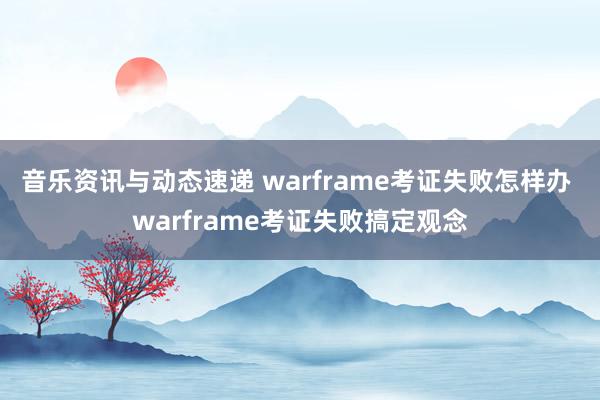 音乐资讯与动态速递 warframe考证失败怎样办 warframe考证失败搞定观念