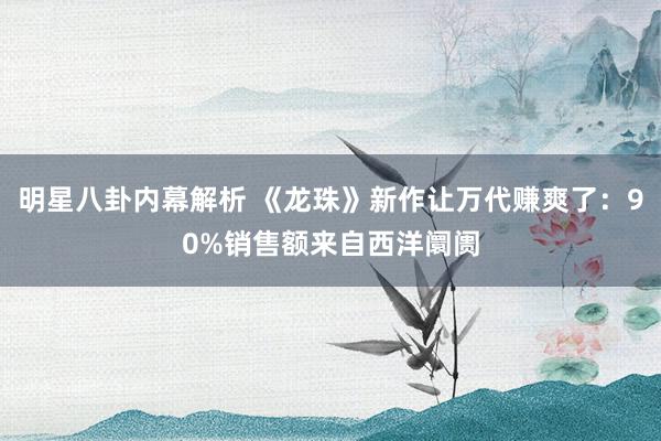 明星八卦内幕解析 《龙珠》新作让万代赚爽了：90%销售额来自西洋阛阓