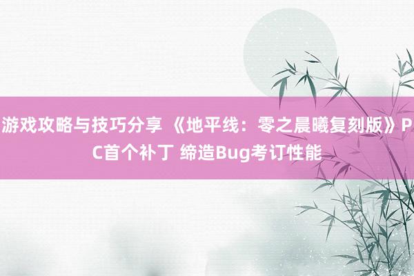 游戏攻略与技巧分享 《地平线：零之晨曦复刻版》PC首个补丁 缔造Bug考订性能