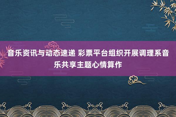 音乐资讯与动态速递 彩票平台组织开展调理系音乐共享主题心情算作