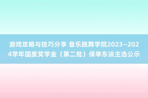 游戏攻略与技巧分享 音乐跳舞学院2023—2024学年国度奖学金（第二批）保举东谈主选公示