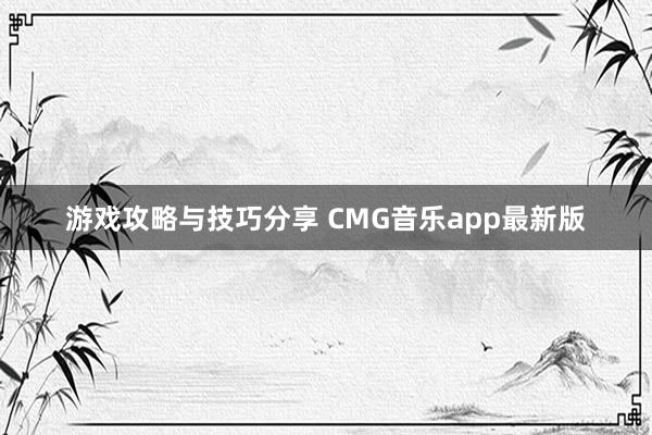 游戏攻略与技巧分享 CMG音乐app最新版