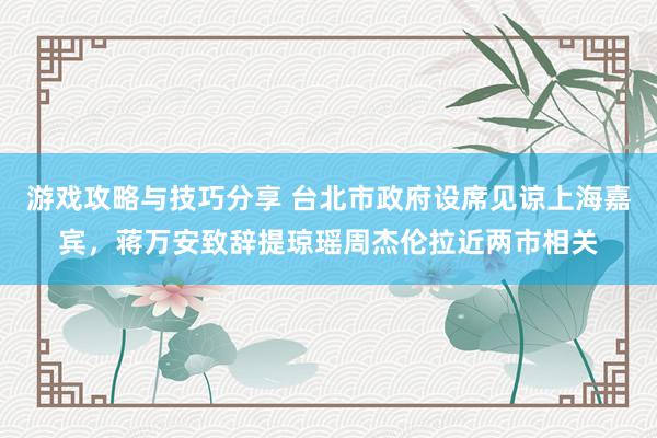 游戏攻略与技巧分享 台北市政府设席见谅上海嘉宾，蒋万安致辞提琼瑶周杰伦拉近两市相关