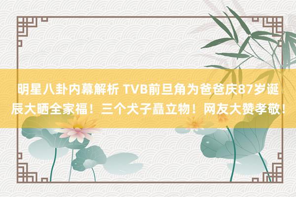 明星八卦内幕解析 TVB前旦角为爸爸庆87岁诞辰大晒全家福！三个犬子矗立物！网友大赞孝敬！