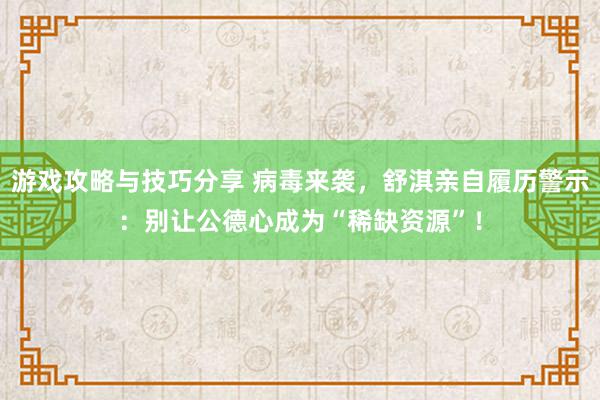 游戏攻略与技巧分享 病毒来袭，舒淇亲自履历警示：别让公德心成为“稀缺资源”！