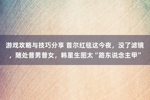 游戏攻略与技巧分享 首尔红毯这今夜，没了滤镜，随处普男普女，韩星生图太“路东说念主甲”