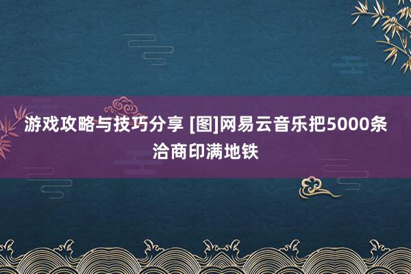 游戏攻略与技巧分享 [图]网易云音乐把5000条洽商印满地铁