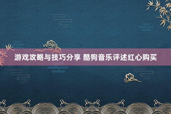 游戏攻略与技巧分享 酷狗音乐评述红心购买