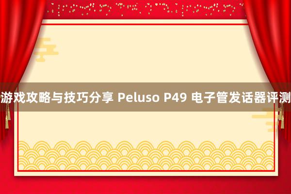 游戏攻略与技巧分享 Peluso P49 电子管发话器评测