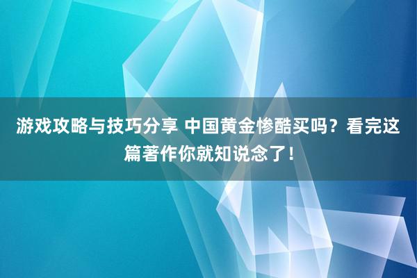 游戏攻略与技巧分享 中国黄金惨酷买吗？看完这篇著作你就知说念了！