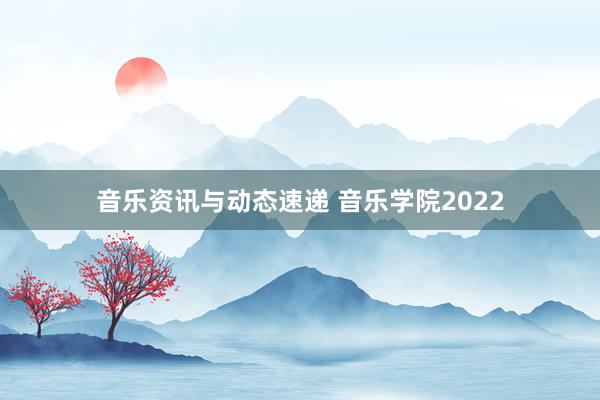 音乐资讯与动态速递 音乐学院2022