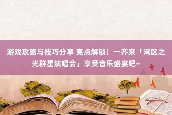 游戏攻略与技巧分享 亮点解锁！一齐来「湾区之光群星演唱会」享受音乐盛宴吧~