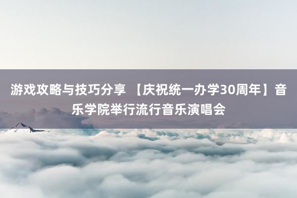 游戏攻略与技巧分享 【庆祝统一办学30周年】音乐学院举行流行音乐演唱会