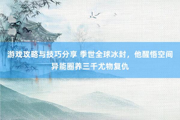 游戏攻略与技巧分享 季世全球冰封，他醒悟空间异能圈养三千尤物复仇