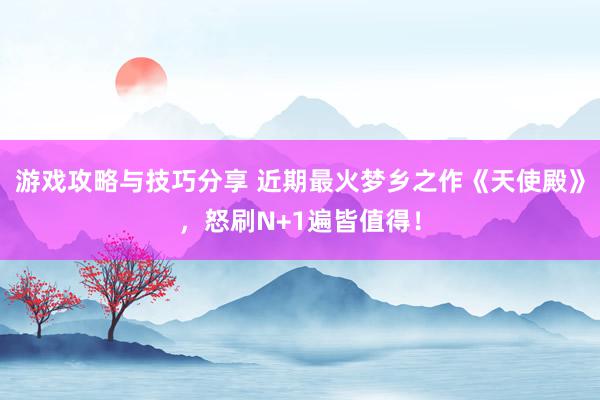 游戏攻略与技巧分享 近期最火梦乡之作《天使殿》，怒刷N+1遍皆值得！