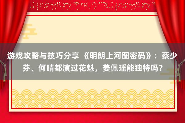 游戏攻略与技巧分享 《明朗上河图密码》：蔡少芬、何晴都演过花魁，姜佩瑶能独特吗？