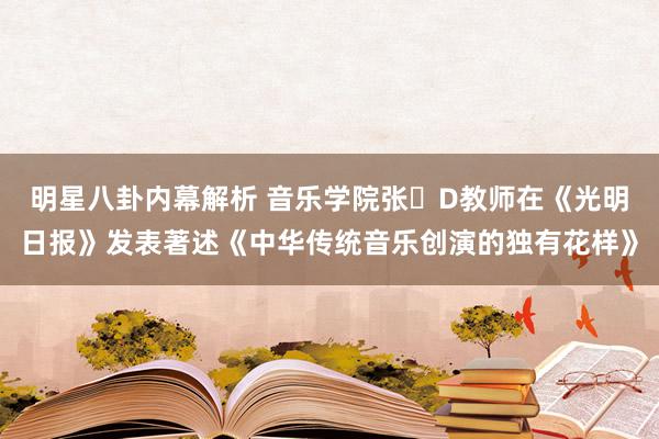 明星八卦内幕解析 音乐学院张�D教师在《光明日报》发表著述《中华传统音乐创演的独有花样》