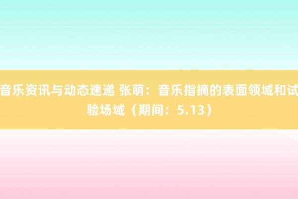 音乐资讯与动态速递 张萌：音乐指摘的表面领域和试验场域（期间：5.13）