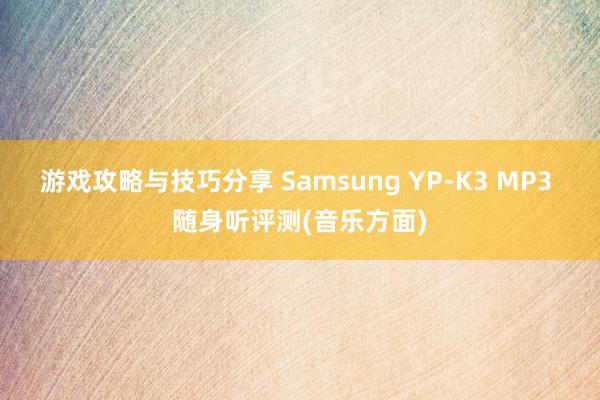 游戏攻略与技巧分享 Samsung YP-K3 MP3 随身听评测(音乐方面)