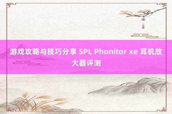 游戏攻略与技巧分享 SPL Phonitor xe 耳机放大器评测