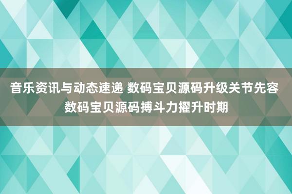 音乐资讯与动态速递 数码宝贝源码升级关节先容 数码宝贝源码搏斗力擢升时期