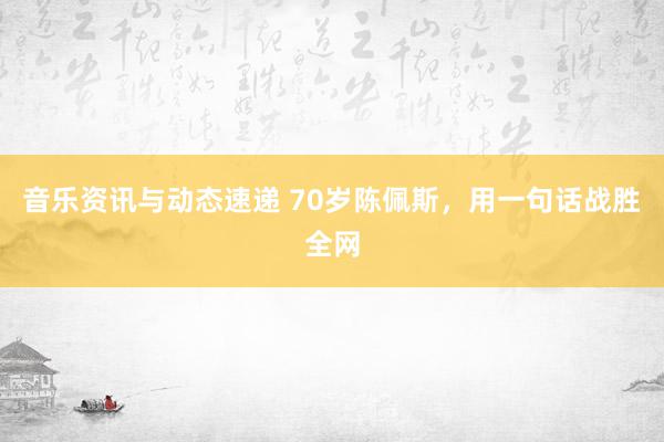 音乐资讯与动态速递 70岁陈佩斯，用一句话战胜全网