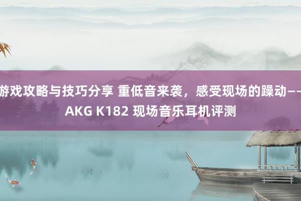 游戏攻略与技巧分享 重低音来袭，感受现场的躁动——AKG K182 现场音乐耳机评测