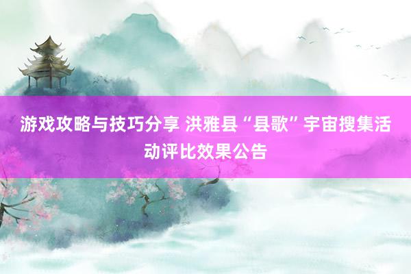 游戏攻略与技巧分享 洪雅县“县歌”宇宙搜集活动评比效果公告