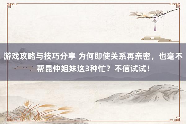 游戏攻略与技巧分享 为何即使关系再亲密，也毫不帮昆仲姐妹这3种忙？不信试试！