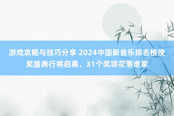 游戏攻略与技巧分享 2024中国新音乐排名榜授奖盛典行将启幕，31个奖项花落谁家